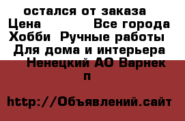 остался от заказа › Цена ­ 3 500 - Все города Хобби. Ручные работы » Для дома и интерьера   . Ненецкий АО,Варнек п.